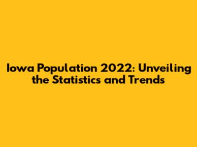 Iowa Population 2022: Unveiling the Statistics and Trends