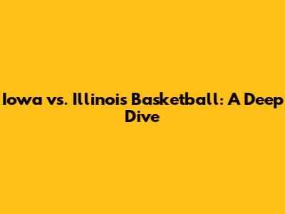 Iowa vs. Illinois Basketball: A Deep Dive