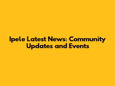 Ipele Latest News: Community Updates and Events
