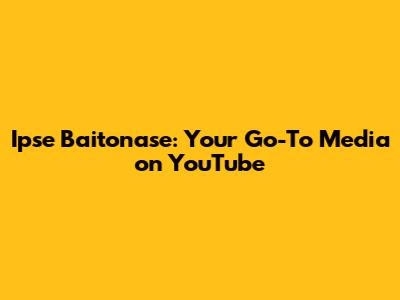 Ipse Baitonase: Your Go-To Media on YouTube