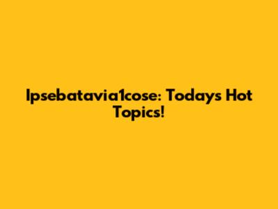 Ipsebatavia1cose: Today's Hot Topics!