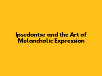 Ipsedon'tse and the Art of Melancholic Expression