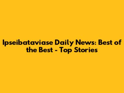 Ipseibataviase Daily News: Best of the Best - Top Stories