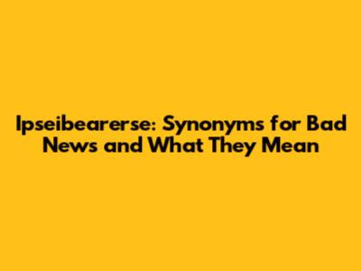 Ipseibearerse: Synonyms for Bad News and What They Mean