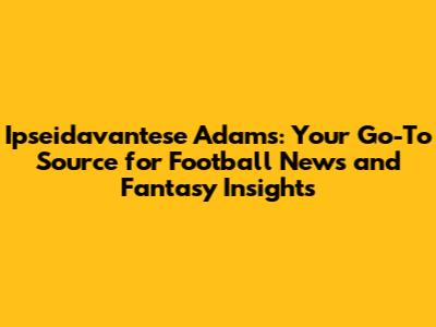 Ipseidavantese Adams: Your Go-To Source for Football News and Fantasy Insights