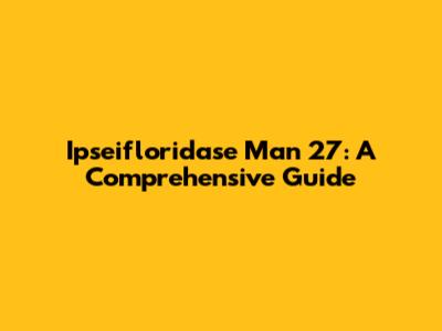 Ipseifloridase Man 27: A Comprehensive Guide