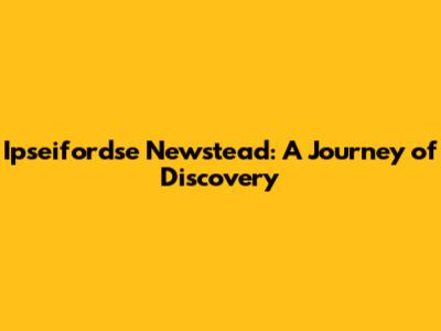 Ipseifordse Newstead: A Journey of Discovery