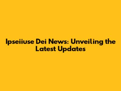 Ipseiiuse Dei News: Unveiling the Latest Updates