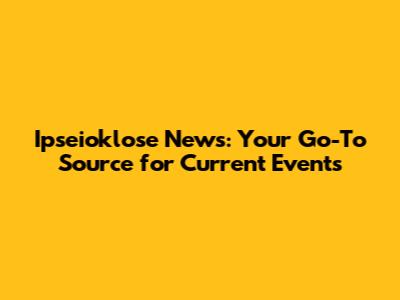 Ipseioklose News: Your Go-To Source for Current Events