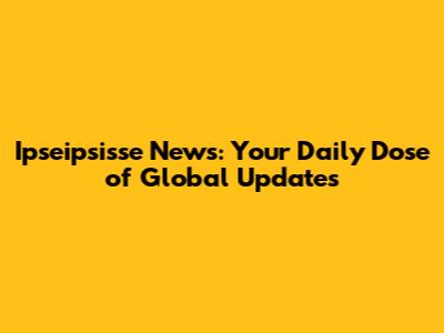 Ipseipsisse News: Your Daily Dose of Global Updates