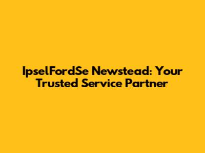 IpselFordSe Newstead: Your Trusted Service Partner