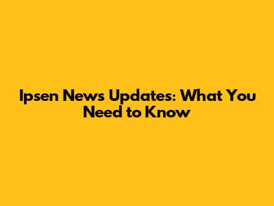 Ipsen News Updates: What You Need to Know