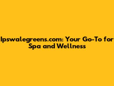 Ipswalegreens.com: Your Go-To for Spa and Wellness