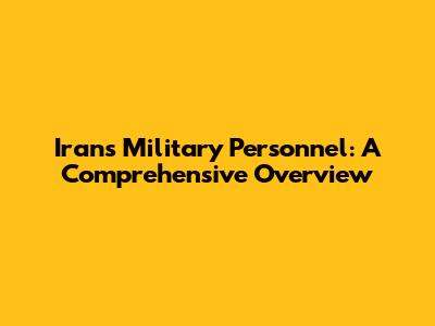Iran's Military Personnel: A Comprehensive Overview