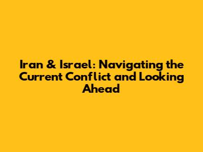 Iran & Israel: Navigating the Current Conflict and Looking Ahead