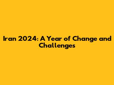 Iran 2024: A Year of Change and Challenges