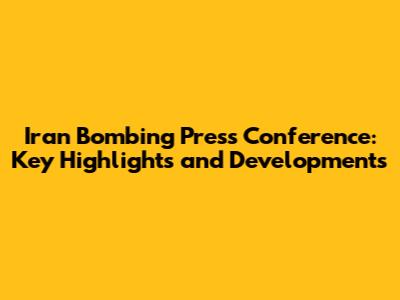 Iran Bombing Press Conference: Key Highlights and Developments