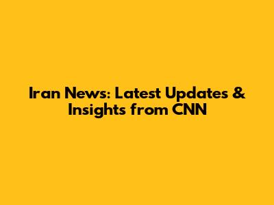 Iran News: Latest Updates & Insights from CNN