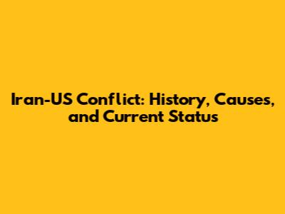 Iran-US Conflict: History, Causes, and Current Status
