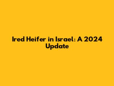 Ired Heifer in Israel: A 2024 Update
