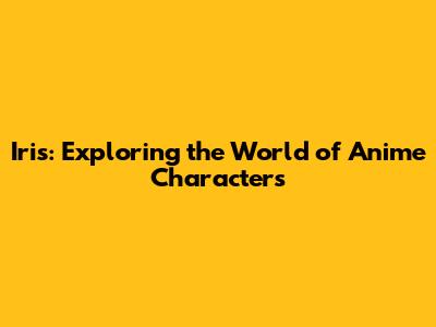 Iris: Exploring the World of Anime Characters