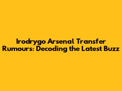 Irodrygo Arsenal Transfer Rumours: Decoding the Latest Buzz