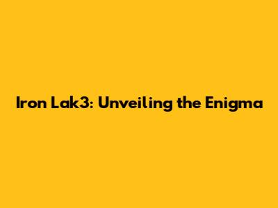 Iron Lak3: Unveiling the Enigma