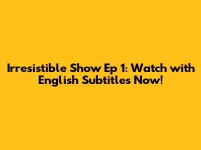 Irresistible Show Ep 1: Watch with English Subtitles Now!