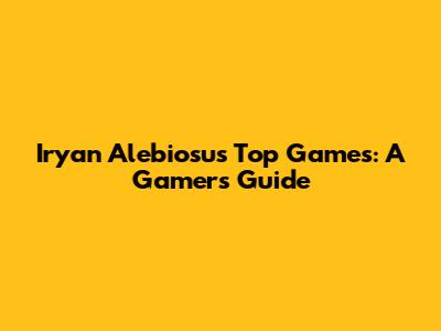 Iryan Alebiosu's Top Games: A Gamer's Guide