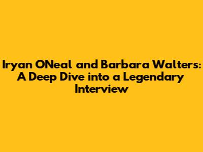 Iryan O'Neal and Barbara Walters: A Deep Dive into a Legendary Interview