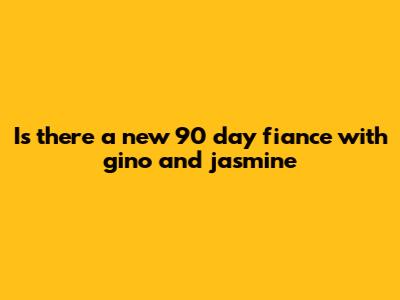 Is there a new 90 day fiance with gino and jasmine