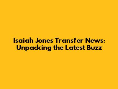 Isaiah Jones Transfer News: Unpacking the Latest Buzz