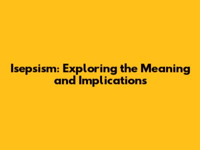 Isepsism: Exploring the Meaning and Implications