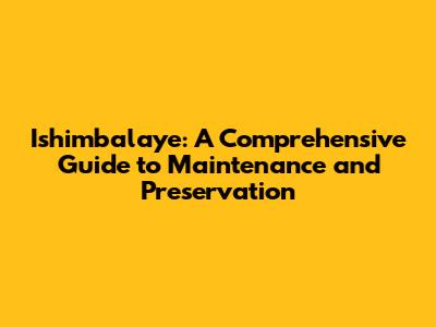 Ishimbalaye: A Comprehensive Guide to Maintenance and Preservation
