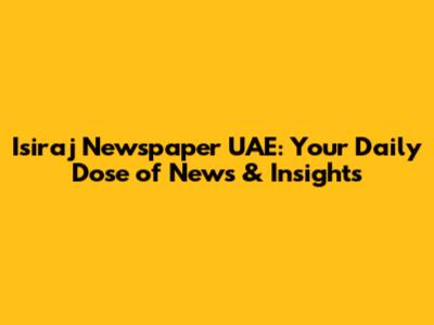 Isiraj Newspaper UAE: Your Daily Dose of News & Insights