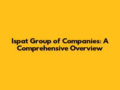 Ispat Group of Companies: A Comprehensive Overview