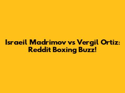 Israeil Madrimov vs Vergil Ortiz: Reddit Boxing Buzz!