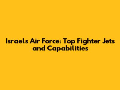 Israel's Air Force: Top Fighter Jets and Capabilities
