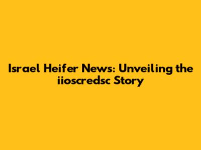 Israel Heifer News: Unveiling the iioscredsc Story
