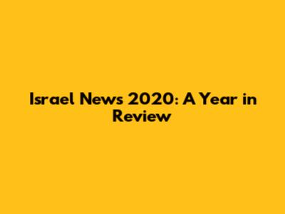 Israel News 2020: A Year in Review