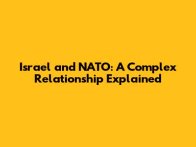 Israel and NATO: A Complex Relationship Explained