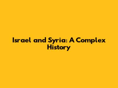 Israel and Syria: A Complex History