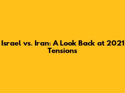 Israel vs. Iran: A Look Back at 2021 Tensions