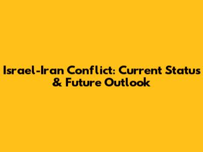 Israel-Iran Conflict: Current Status & Future Outlook