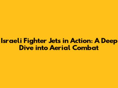 Israeli Fighter Jets in Action: A Deep Dive into Aerial Combat