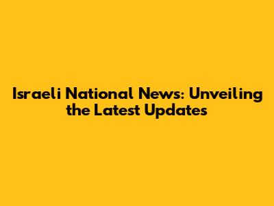 Israeli National News: Unveiling the Latest Updates