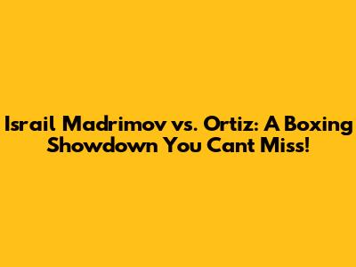 Israil Madrimov vs. Ortiz: A Boxing Showdown You Can't Miss!