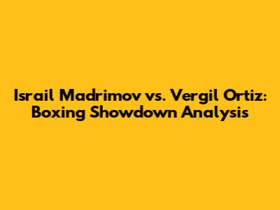 Israil Madrimov vs. Vergil Ortiz: Boxing Showdown Analysis