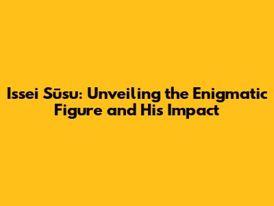 Issei Sūsu: Unveiling the Enigmatic Figure and His Impact