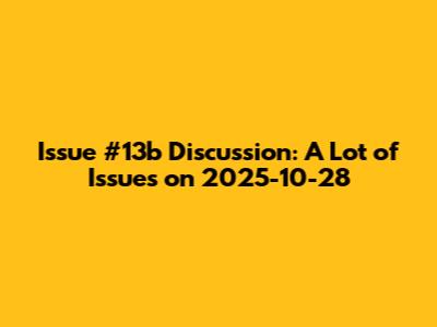 Issue #13b Discussion: A Lot of Issues on 2025-10-28
